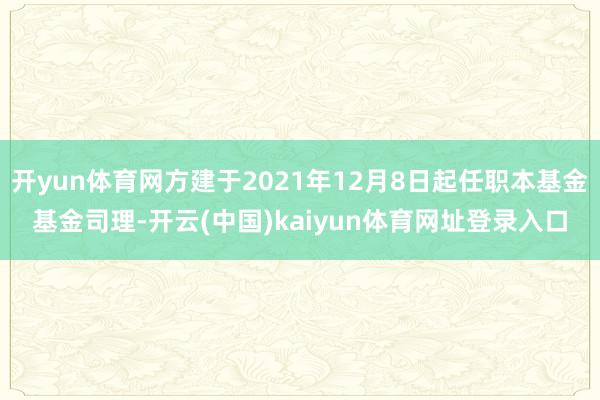 开yun体育网方建于2021年12月8日起任职本基金基金司理-开云(中国)kaiyun体育网址登录入口