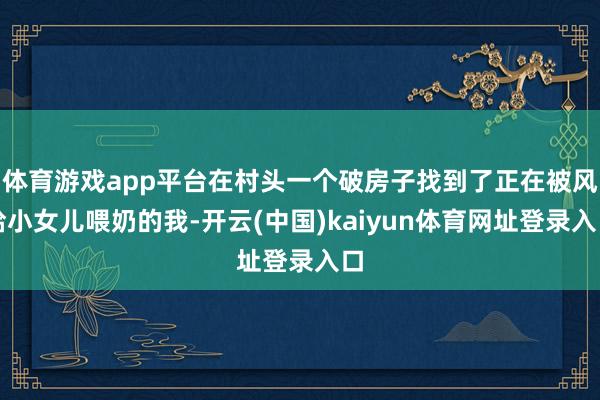 体育游戏app平台在村头一个破房子找到了正在被风给小女儿喂奶的我-开云(中国)kaiyun体育网址登录入口