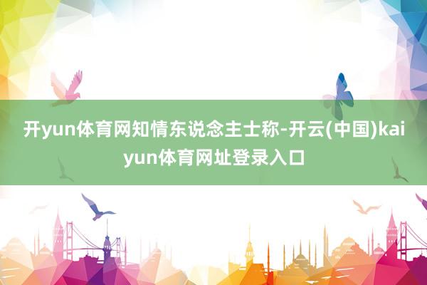 开yun体育网 知情东说念主士称-开云(中国)kaiyun体育网址登录入口