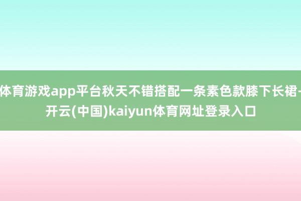 体育游戏app平台秋天不错搭配一条素色款膝下长裙-开云(中国)kaiyun体育网址登录入口