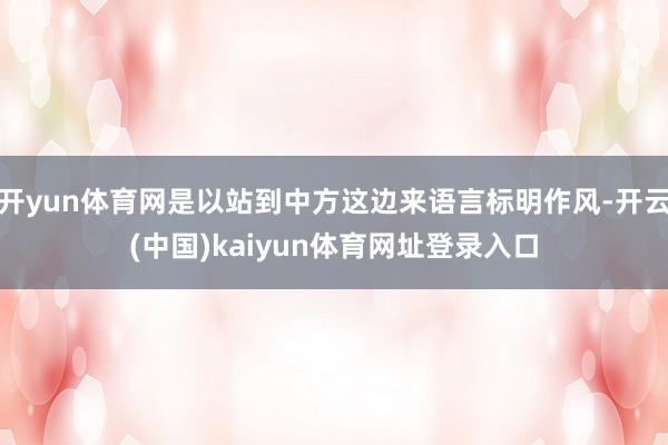 开yun体育网是以站到中方这边来语言标明作风-开云(中国)kaiyun体育网址登录入口