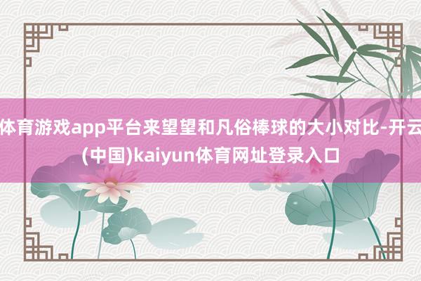 体育游戏app平台来望望和凡俗棒球的大小对比-开云(中国)kaiyun体育网址登录入口