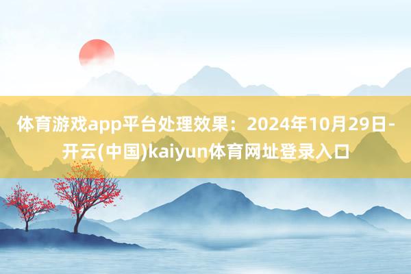 体育游戏app平台处理效果:2024年10月29日-开云(中国)kaiyun体育网址登录入口