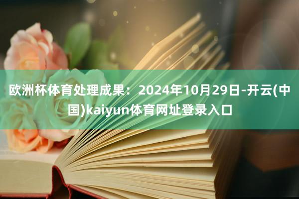 欧洲杯体育处理成果:2024年10月29日-开云(中国)kaiyun体育网址登录入口