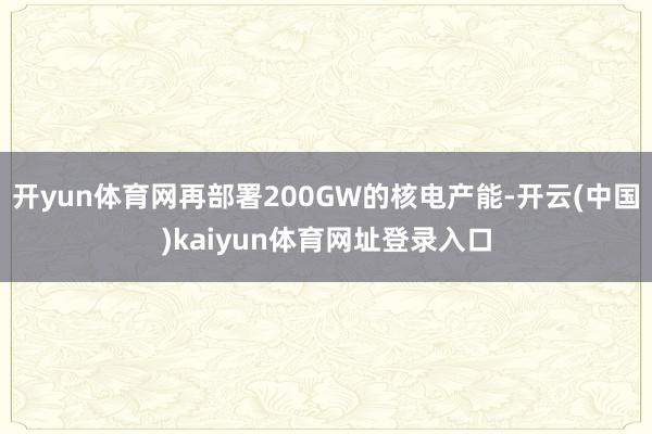 开yun体育网再部署200GW的核电产能-开云(中国)kaiyun体育网址登录入口