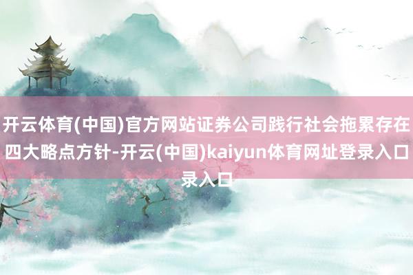 开云体育(中国)官方网站证券公司践行社会拖累存在四大略点方针-开云(中国)kaiyun体育网址登录入口