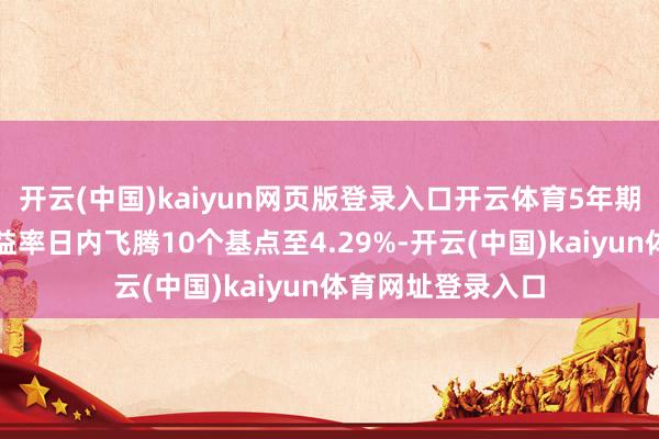 开云(中国)kaiyun网页版登录入口开云体育5年期好意思国国债收益率日内飞腾10个基点至4.29%-开云(中国)kaiyun体育网址登录入口