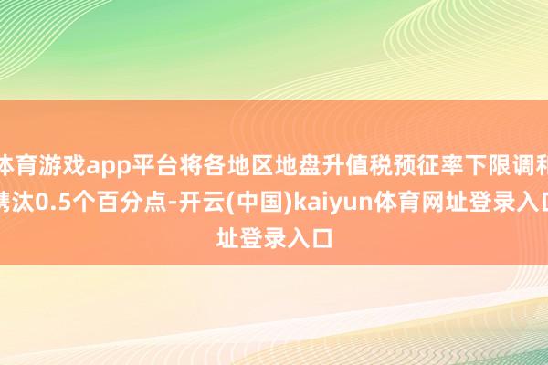 体育游戏app平台将各地区地盘升值税预征率下限调和镌汰0.5个百分点-开云(中国)kaiyun体育网址登录入口