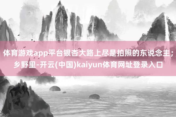 体育游戏app平台银杏大路上尽是拍照的东说念主；乡野里-开云(中国)kaiyun体育网址登录入口