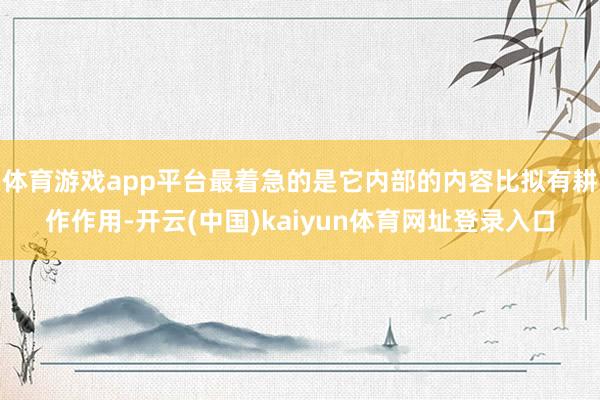 体育游戏app平台最着急的是它内部的内容比拟有耕作作用-开云(中国)kaiyun体育网址登录入口