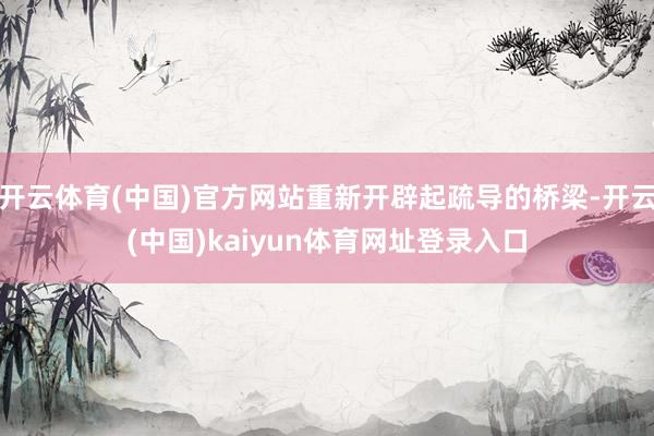 开云体育(中国)官方网站重新开辟起疏导的桥梁-开云(中国)kaiyun体育网址登录入口