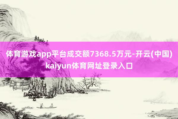 体育游戏app平台成交额7368.5万元-开云(中国)kaiyun体育网址登录入口