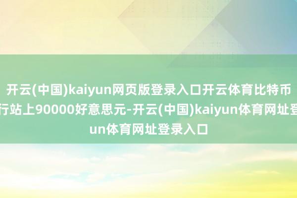 开云(中国)kaiyun网页版登录入口开云体育比特币日内再行站上90000好意思元-开云(中国)kaiyun体育网址登录入口