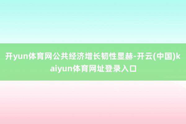 开yun体育网公共经济增长韧性显赫-开云(中国)kaiyun体育网址登录入口