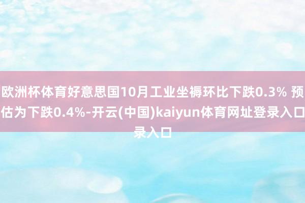 欧洲杯体育好意思国10月工业坐褥环比下跌0.3% 预估为下跌0.4%-开云(中国)kaiyun体育网址登录入口