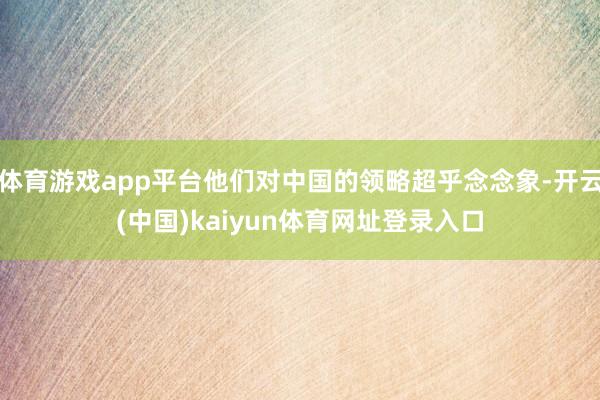 体育游戏app平台他们对中国的领略超乎念念象-开云(中国)kaiyun体育网址登录入口