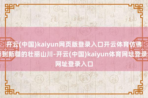 开云(中国)kaiyun网页版登录入口开云体育仿佛能看到新疆的壮丽山川-开云(中国)kaiyun体育网址登录入口