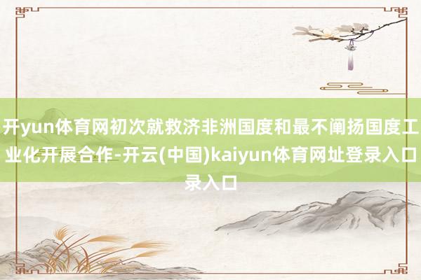 开yun体育网初次就救济非洲国度和最不阐扬国度工业化开展合作-开云(中国)kaiyun体育网址登录入口