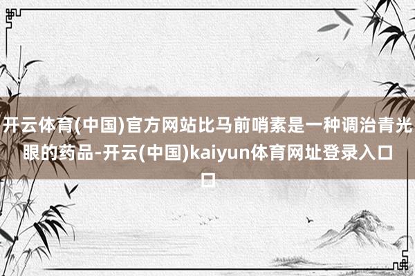 开云体育(中国)官方网站比马前哨素是一种调治青光眼的药品-开云(中国)kaiyun体育网址登录入口