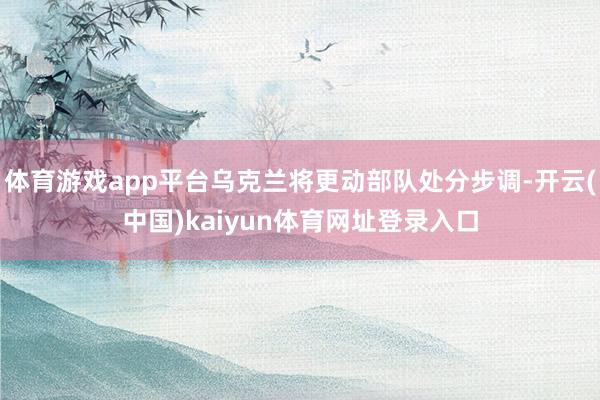 体育游戏app平台乌克兰将更动部队处分步调-开云(中国)kaiyun体育网址登录入口