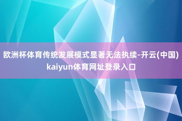 欧洲杯体育传统发展模式显著无法执续-开云(中国)kaiyun体育网址登录入口
