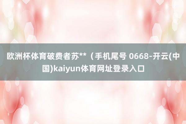 欧洲杯体育破费者苏**（手机尾号 0668-开云(中国)kaiyun体育网址登录入口
