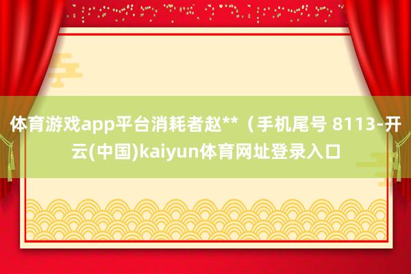 体育游戏app平台消耗者赵**（手机尾号 8113-开云(中国)kaiyun体育网址登录入口
