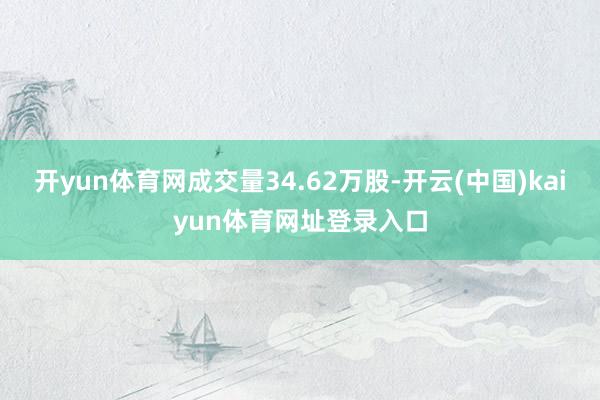 开yun体育网成交量34.62万股-开云(中国)kaiyun体育网址登录入口