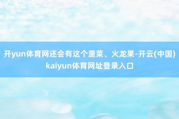 开yun体育网还会有这个菠菜、火龙果-开云(中国)kaiyun体育网址登录入口