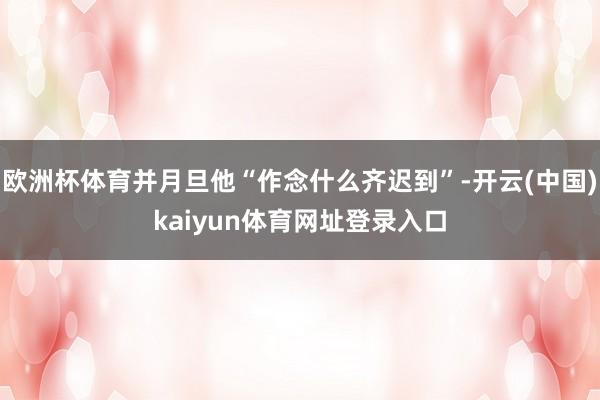 欧洲杯体育并月旦他“作念什么齐迟到”-开云(中国)kaiyun体育网址登录入口