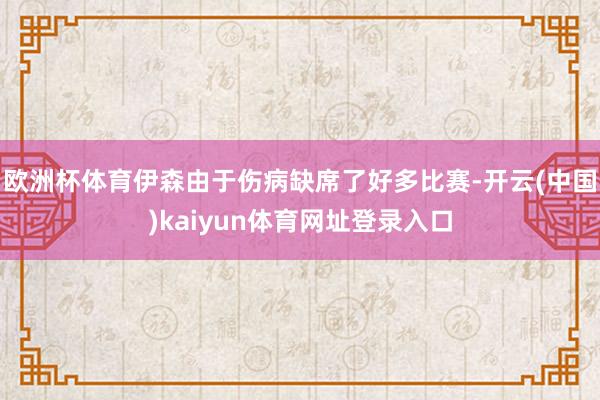 欧洲杯体育伊森由于伤病缺席了好多比赛-开云(中国)kaiyun体育网址登录入口