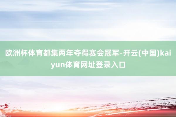 欧洲杯体育都集两年夺得赛会冠军-开云(中国)kaiyun体育网址登录入口
