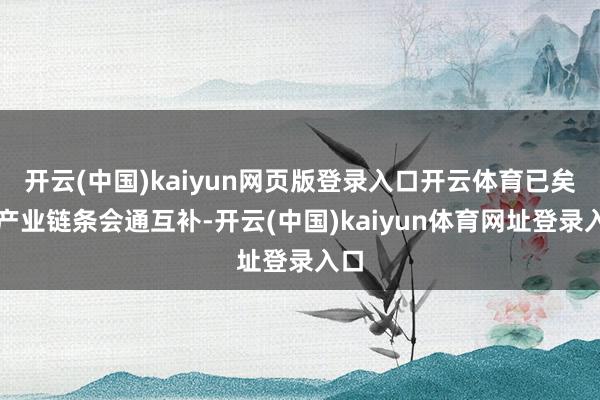 开云(中国)kaiyun网页版登录入口开云体育已矣了产业链条会通互补-开云(中国)kaiyun体育网址登录入口
