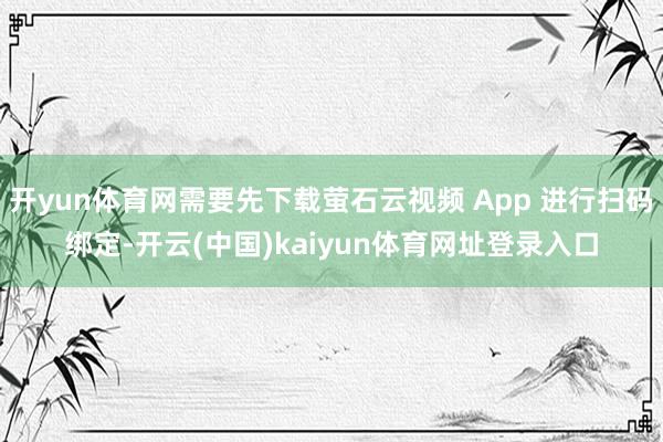 开yun体育网需要先下载萤石云视频 App 进行扫码绑定-开云(中国)kaiyun体育网址登录入口