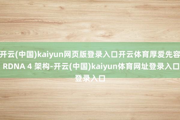 开云(中国)kaiyun网页版登录入口开云体育厚爱先容 RDNA 4 架构-开云(中国)kaiyun体育网址登录入口