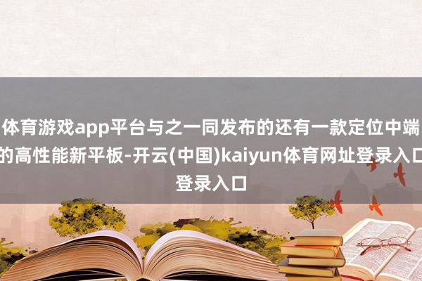体育游戏app平台与之一同发布的还有一款定位中端的高性能新平板-开云(中国)kaiyun体育网址登录入口