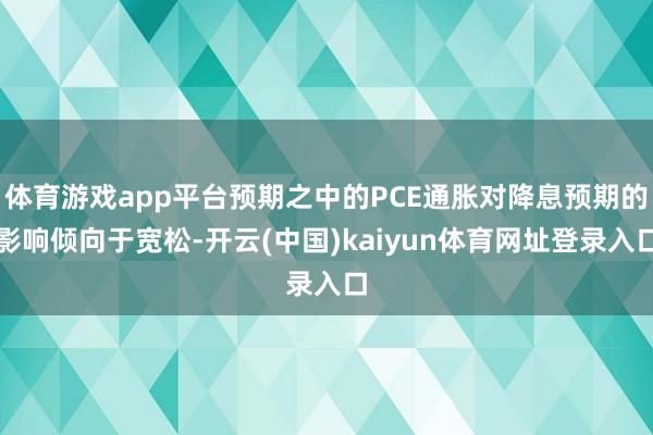 体育游戏app平台预期之中的PCE通胀对降息预期的影响倾向于宽松-开云(中国)kaiyun体育网址登录入口