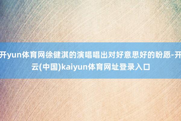 开yun体育网徐健淇的演唱唱出对好意思好的盼愿-开云(中国)kaiyun体育网址登录入口