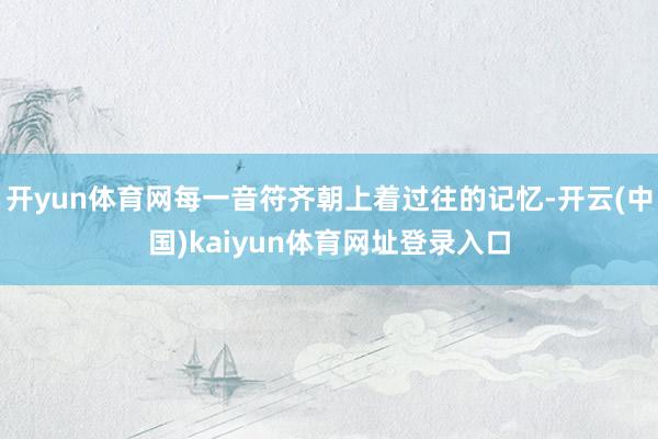 开yun体育网每一音符齐朝上着过往的记忆-开云(中国)kaiyun体育网址登录入口