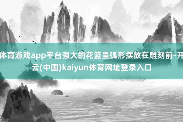 体育游戏app平台强大的花篮呈弧形摆放在雕刻前-开云(中国)kaiyun体育网址登录入口