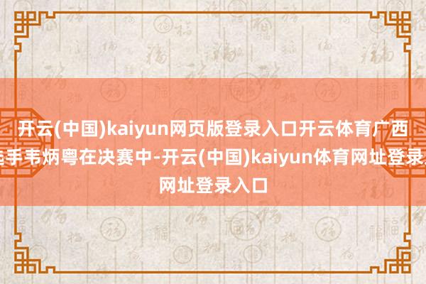 开云(中国)kaiyun网页版登录入口开云体育广西队选手韦炳粤在决赛中-开云(中国)kaiyun体育网址登录入口