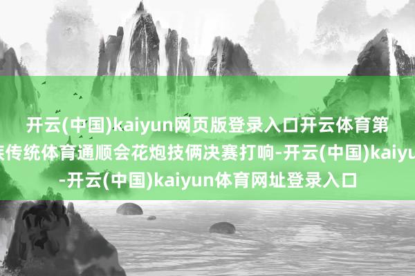 开云(中国)kaiyun网页版登录入口开云体育第十二届宇宙少数民族传统体育通顺会花炮技俩决赛打响-开云(中国)kaiyun体育网址登录入口