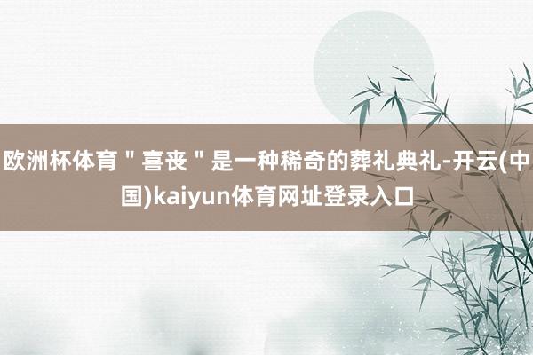 欧洲杯体育＂喜丧＂是一种稀奇的葬礼典礼-开云(中国)kaiyun体育网址登录入口