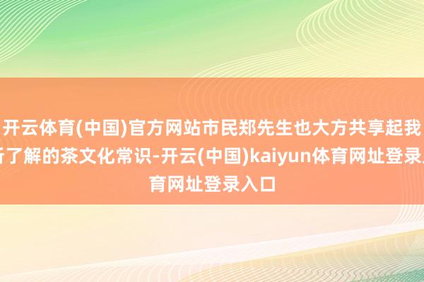 开云体育(中国)官方网站市民郑先生也大方共享起我方所了解的茶文化常识-开云(中国)kaiyun体育网址登录入口