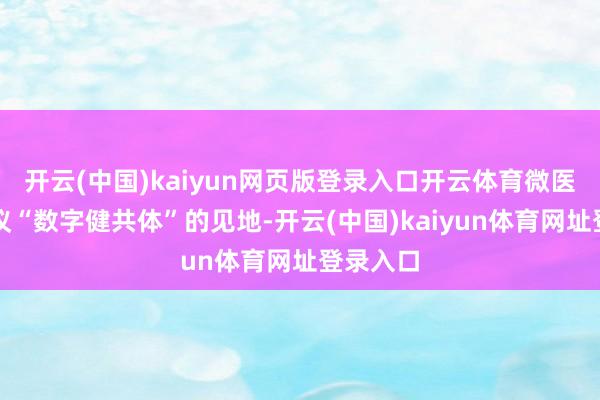 开云(中国)kaiyun网页版登录入口开云体育微医初度提议“数字健共体”的见地-开云(中国)kaiyun体育网址登录入口
