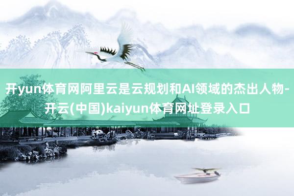开yun体育网阿里云是云规划和AI领域的杰出人物-开云(中国)kaiyun体育网址登录入口