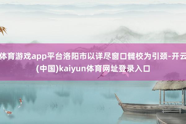 体育游戏app平台洛阳市以详尽窗口雠校为引颈-开云(中国)kaiyun体育网址登录入口
