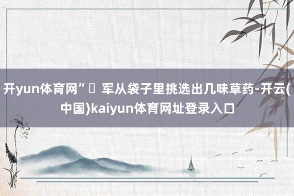 开yun体育网”郎军从袋子里挑选出几味草药-开云(中国)kaiyun体育网址登录入口
