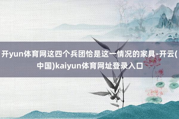 开yun体育网这四个兵团恰是这一情况的家具-开云(中国)kaiyun体育网址登录入口