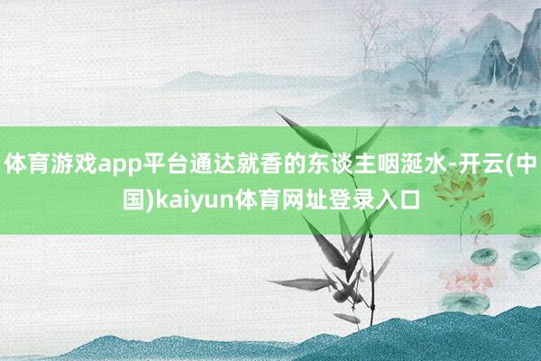 体育游戏app平台通达就香的东谈主咽涎水-开云(中国)kaiyun体育网址登录入口